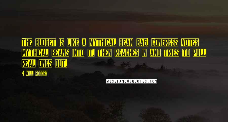 Will Rogers Quotes: The budget is like a mythical bean bag. Congress votes mythical beans into it, then reaches in and tries to pull real ones out.
