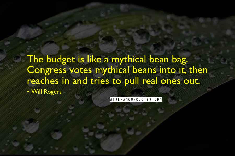 Will Rogers Quotes: The budget is like a mythical bean bag. Congress votes mythical beans into it, then reaches in and tries to pull real ones out.