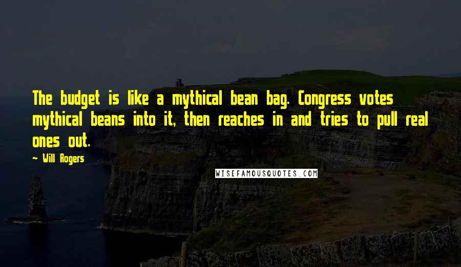 Will Rogers Quotes: The budget is like a mythical bean bag. Congress votes mythical beans into it, then reaches in and tries to pull real ones out.