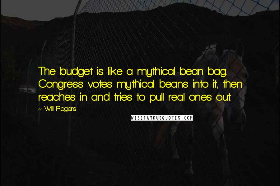 Will Rogers Quotes: The budget is like a mythical bean bag. Congress votes mythical beans into it, then reaches in and tries to pull real ones out.
