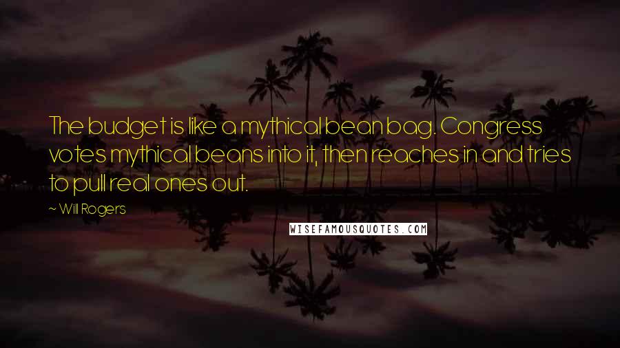 Will Rogers Quotes: The budget is like a mythical bean bag. Congress votes mythical beans into it, then reaches in and tries to pull real ones out.