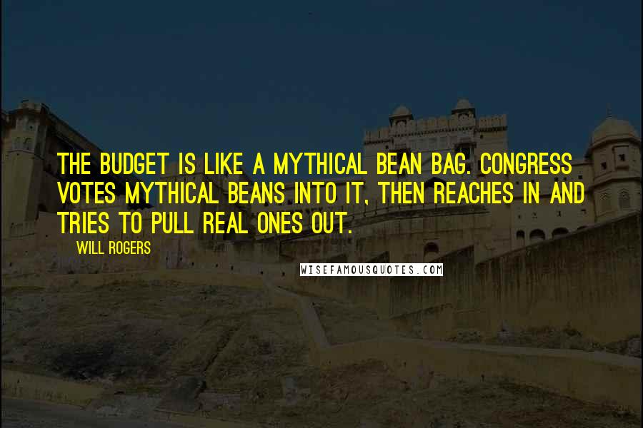 Will Rogers Quotes: The budget is like a mythical bean bag. Congress votes mythical beans into it, then reaches in and tries to pull real ones out.