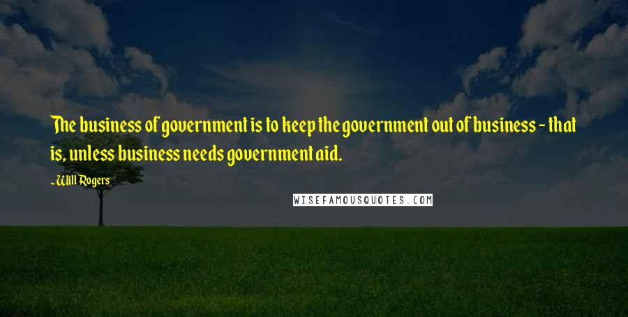 Will Rogers Quotes: The business of government is to keep the government out of business - that is, unless business needs government aid.