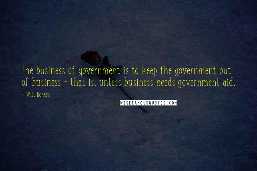 Will Rogers Quotes: The business of government is to keep the government out of business - that is, unless business needs government aid.