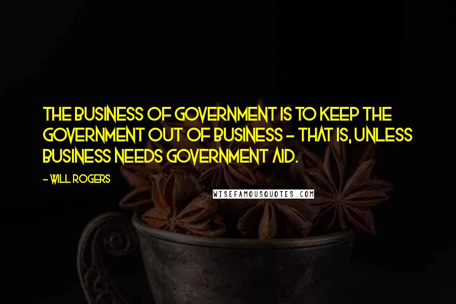 Will Rogers Quotes: The business of government is to keep the government out of business - that is, unless business needs government aid.