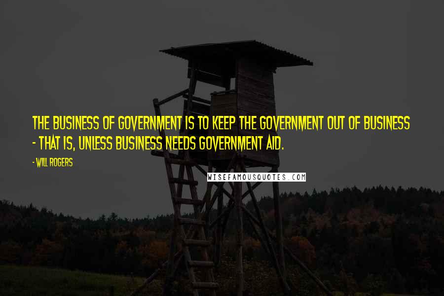 Will Rogers Quotes: The business of government is to keep the government out of business - that is, unless business needs government aid.