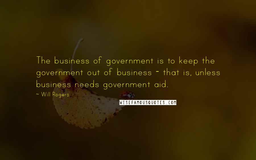 Will Rogers Quotes: The business of government is to keep the government out of business - that is, unless business needs government aid.