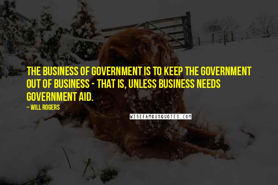 Will Rogers Quotes: The business of government is to keep the government out of business - that is, unless business needs government aid.