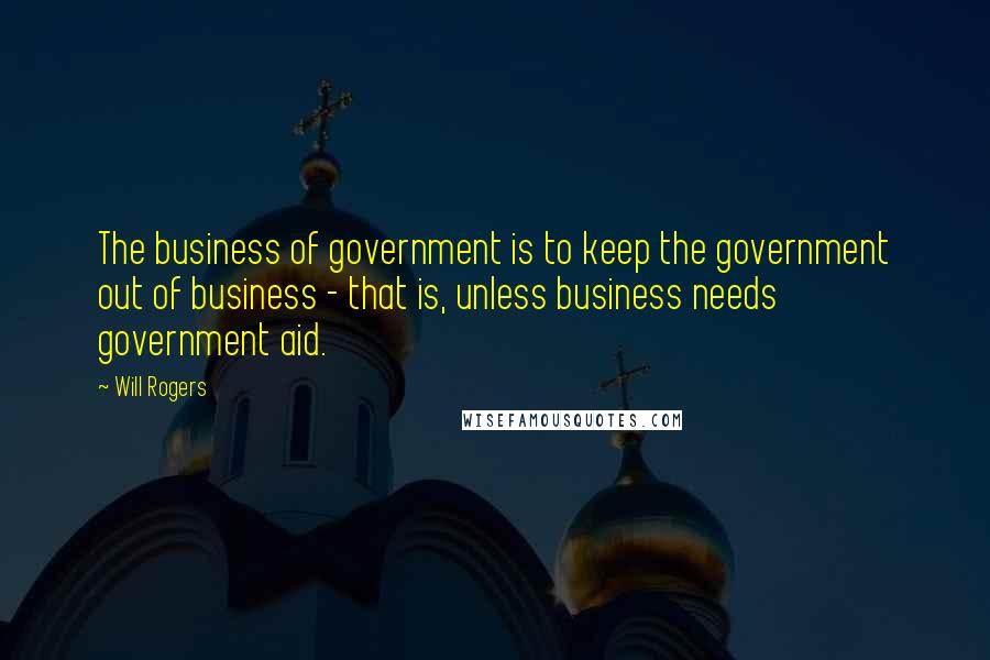 Will Rogers Quotes: The business of government is to keep the government out of business - that is, unless business needs government aid.
