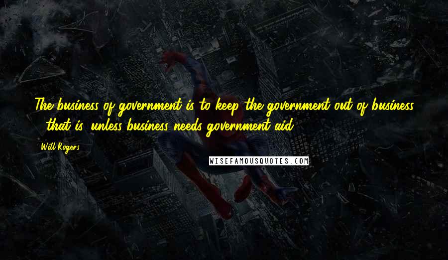 Will Rogers Quotes: The business of government is to keep the government out of business - that is, unless business needs government aid.