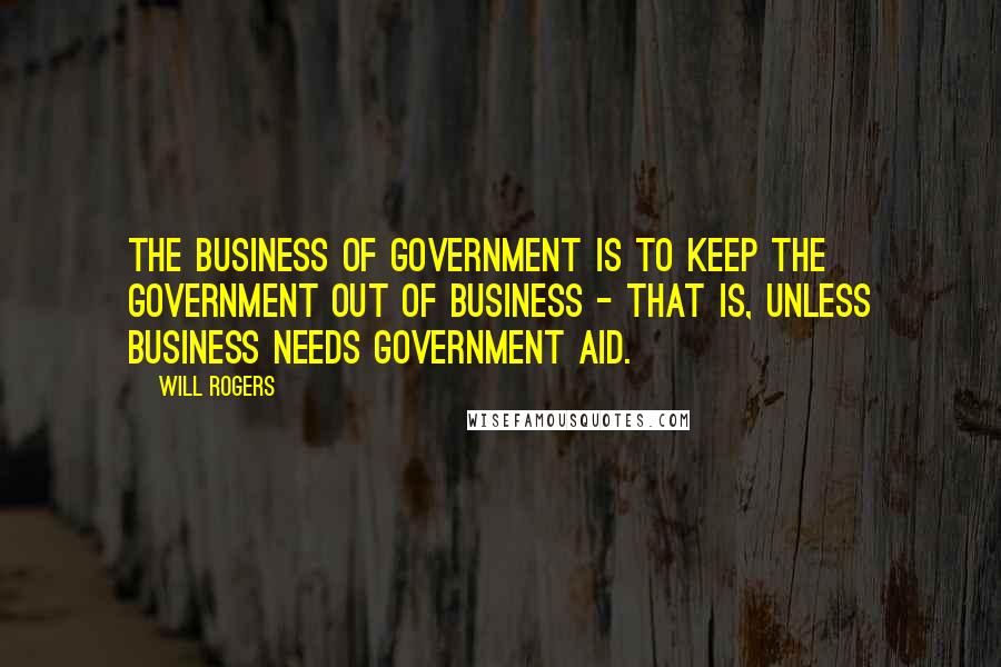 Will Rogers Quotes: The business of government is to keep the government out of business - that is, unless business needs government aid.