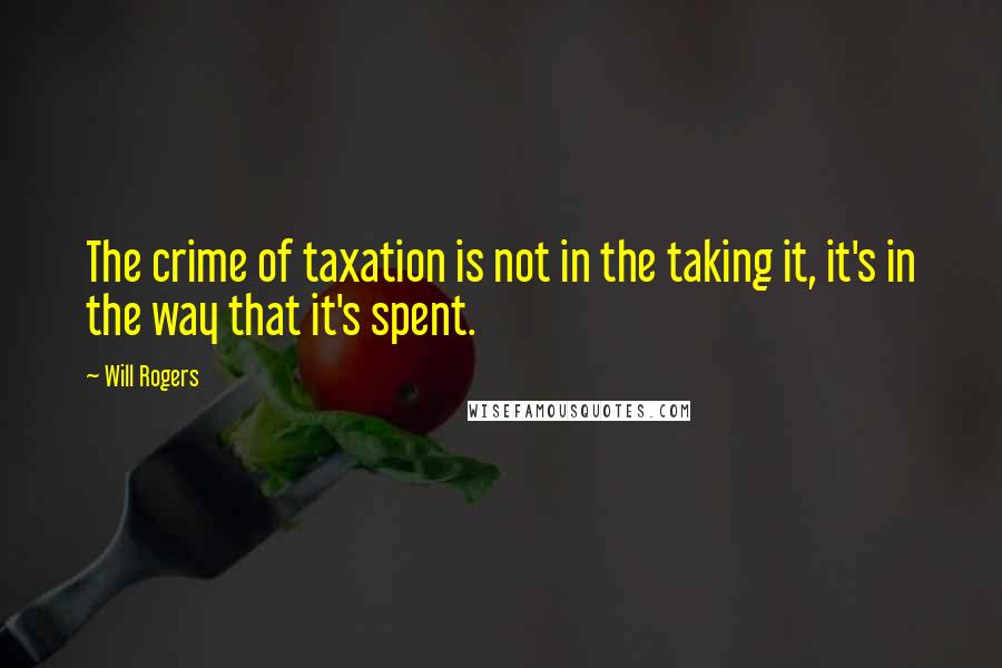 Will Rogers Quotes: The crime of taxation is not in the taking it, it's in the way that it's spent.