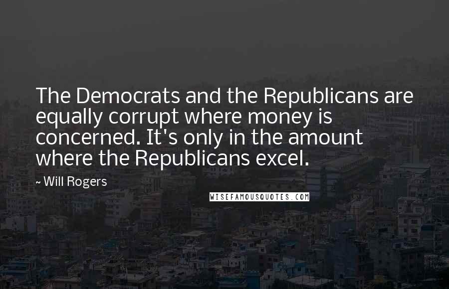 Will Rogers Quotes: The Democrats and the Republicans are equally corrupt where money is concerned. It's only in the amount where the Republicans excel.