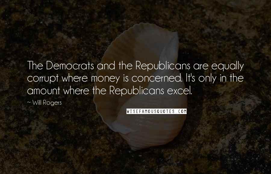 Will Rogers Quotes: The Democrats and the Republicans are equally corrupt where money is concerned. It's only in the amount where the Republicans excel.