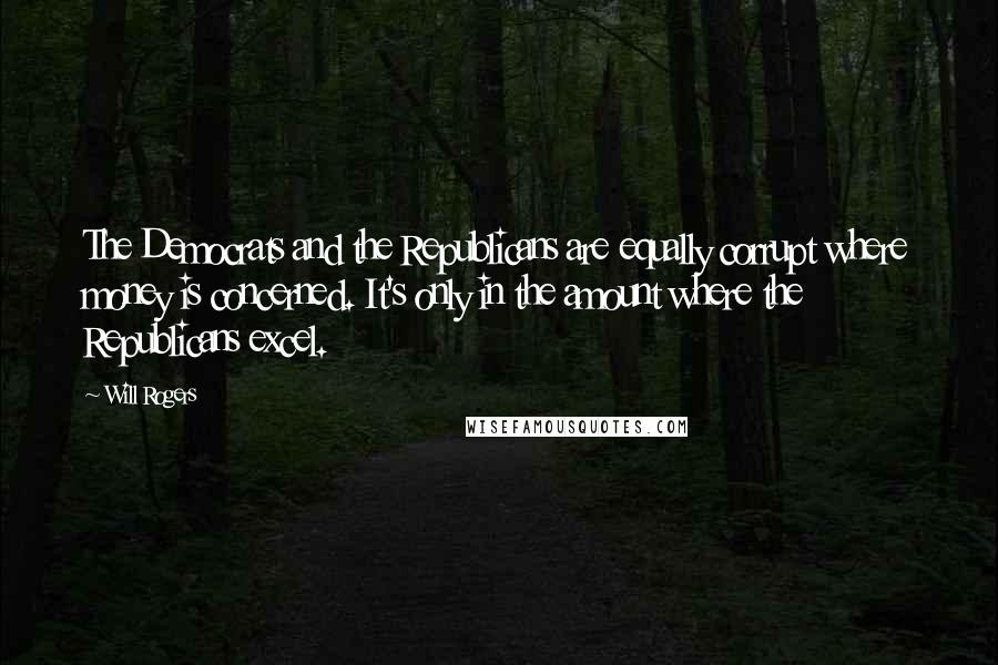 Will Rogers Quotes: The Democrats and the Republicans are equally corrupt where money is concerned. It's only in the amount where the Republicans excel.