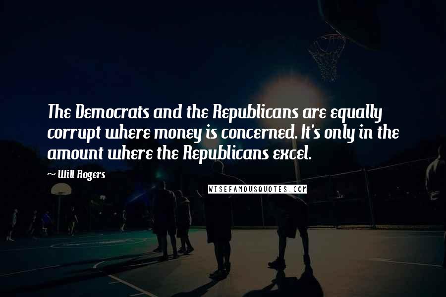 Will Rogers Quotes: The Democrats and the Republicans are equally corrupt where money is concerned. It's only in the amount where the Republicans excel.