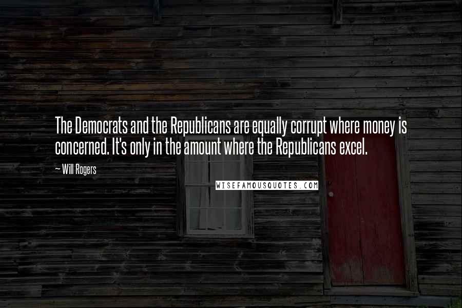 Will Rogers Quotes: The Democrats and the Republicans are equally corrupt where money is concerned. It's only in the amount where the Republicans excel.