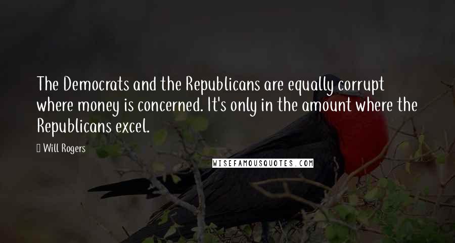 Will Rogers Quotes: The Democrats and the Republicans are equally corrupt where money is concerned. It's only in the amount where the Republicans excel.