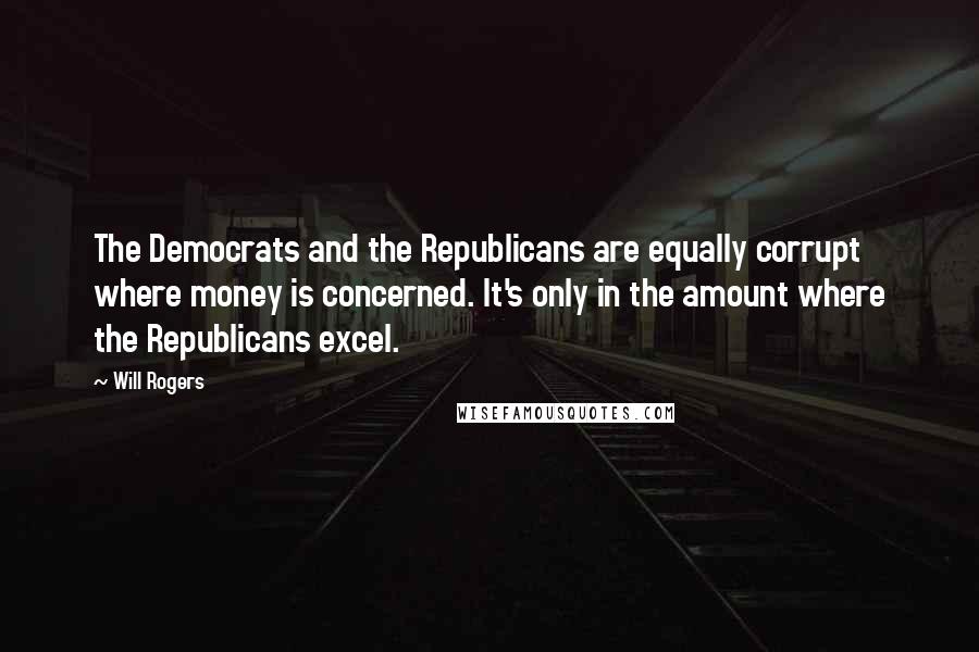 Will Rogers Quotes: The Democrats and the Republicans are equally corrupt where money is concerned. It's only in the amount where the Republicans excel.