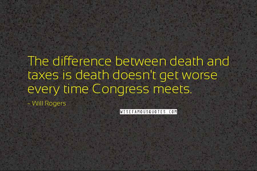 Will Rogers Quotes: The difference between death and taxes is death doesn't get worse every time Congress meets.