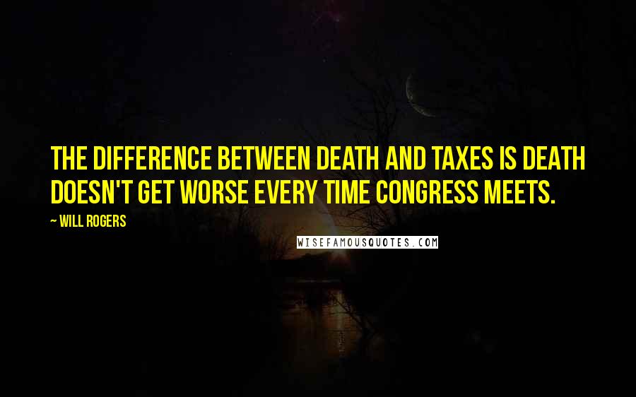 Will Rogers Quotes: The difference between death and taxes is death doesn't get worse every time Congress meets.