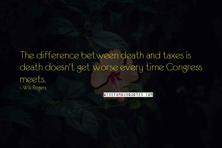 Will Rogers Quotes: The difference between death and taxes is death doesn't get worse every time Congress meets.