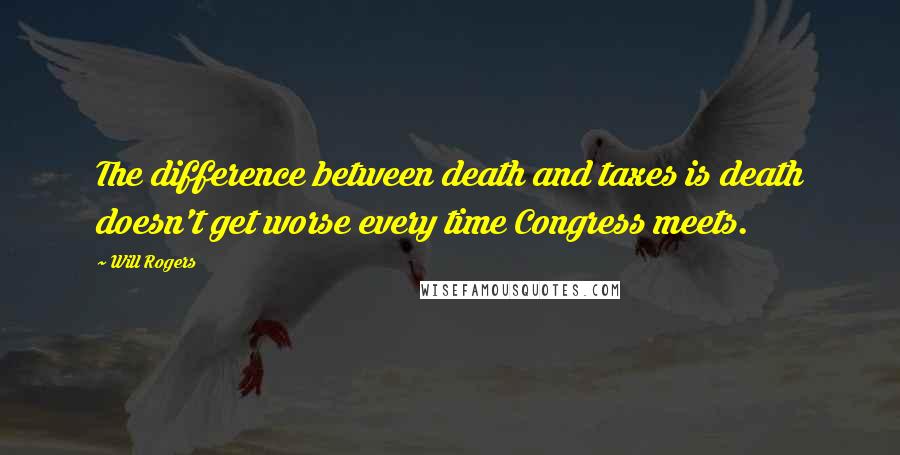 Will Rogers Quotes: The difference between death and taxes is death doesn't get worse every time Congress meets.
