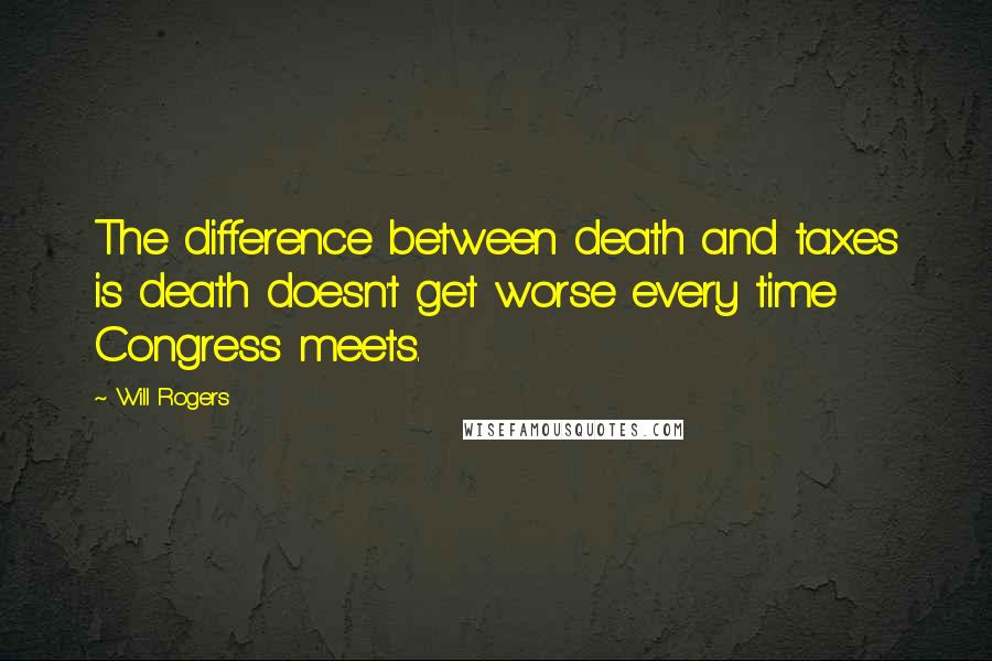 Will Rogers Quotes: The difference between death and taxes is death doesn't get worse every time Congress meets.