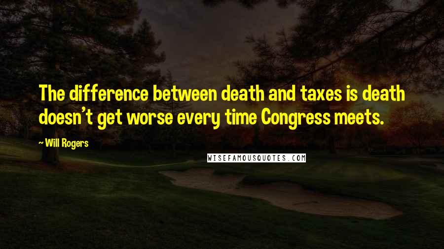 Will Rogers Quotes: The difference between death and taxes is death doesn't get worse every time Congress meets.