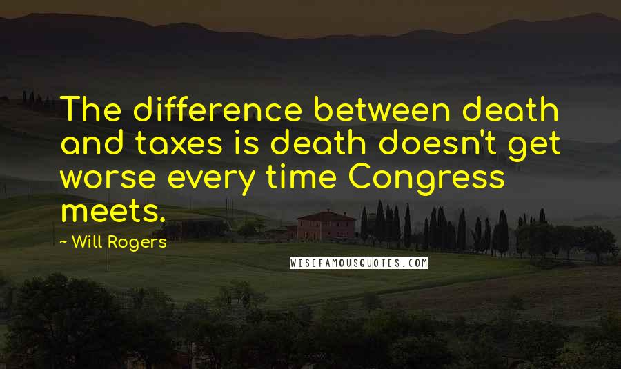 Will Rogers Quotes: The difference between death and taxes is death doesn't get worse every time Congress meets.