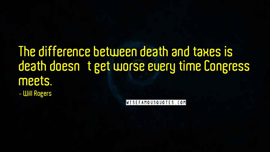 Will Rogers Quotes: The difference between death and taxes is death doesn't get worse every time Congress meets.