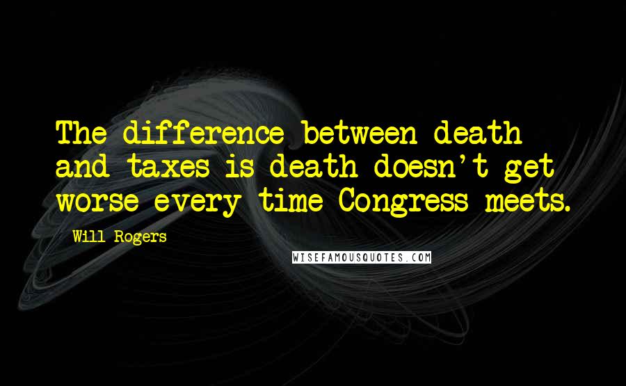 Will Rogers Quotes: The difference between death and taxes is death doesn't get worse every time Congress meets.