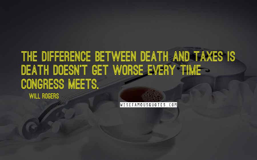 Will Rogers Quotes: The difference between death and taxes is death doesn't get worse every time Congress meets.