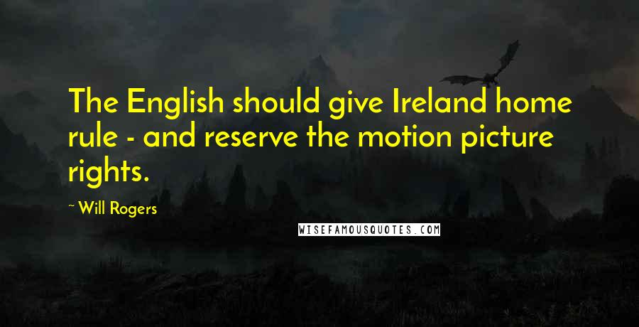 Will Rogers Quotes: The English should give Ireland home rule - and reserve the motion picture rights.