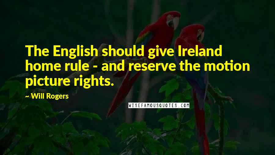 Will Rogers Quotes: The English should give Ireland home rule - and reserve the motion picture rights.