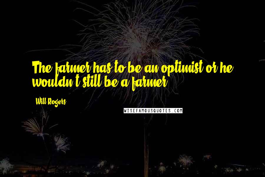 Will Rogers Quotes: The farmer has to be an optimist or he wouldn't still be a farmer.