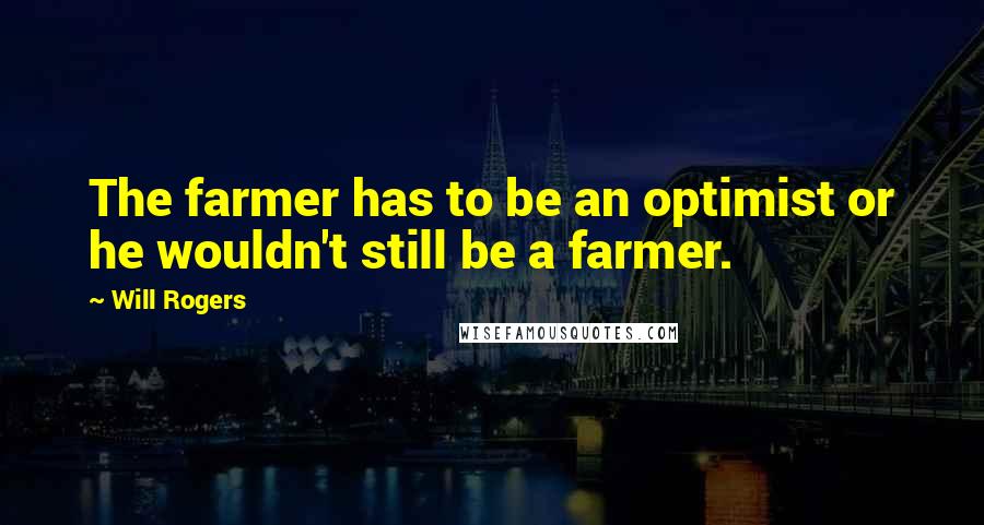 Will Rogers Quotes: The farmer has to be an optimist or he wouldn't still be a farmer.