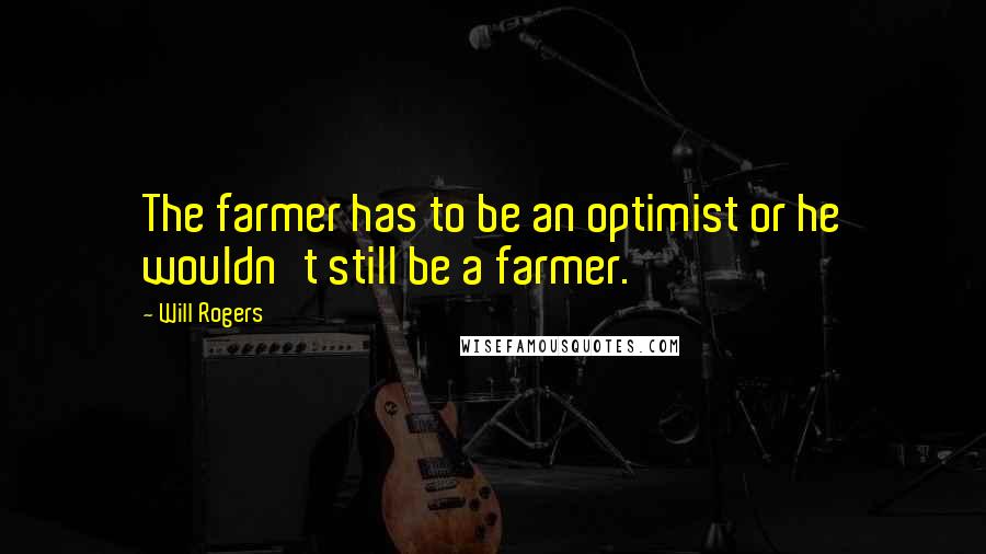 Will Rogers Quotes: The farmer has to be an optimist or he wouldn't still be a farmer.