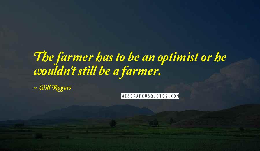 Will Rogers Quotes: The farmer has to be an optimist or he wouldn't still be a farmer.