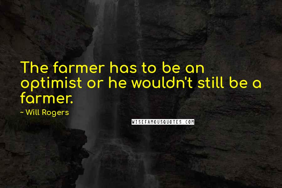 Will Rogers Quotes: The farmer has to be an optimist or he wouldn't still be a farmer.