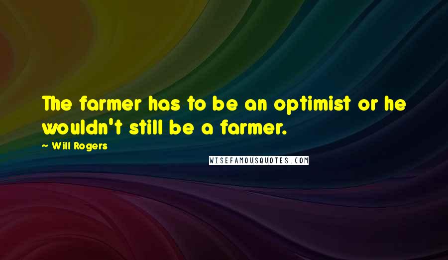 Will Rogers Quotes: The farmer has to be an optimist or he wouldn't still be a farmer.