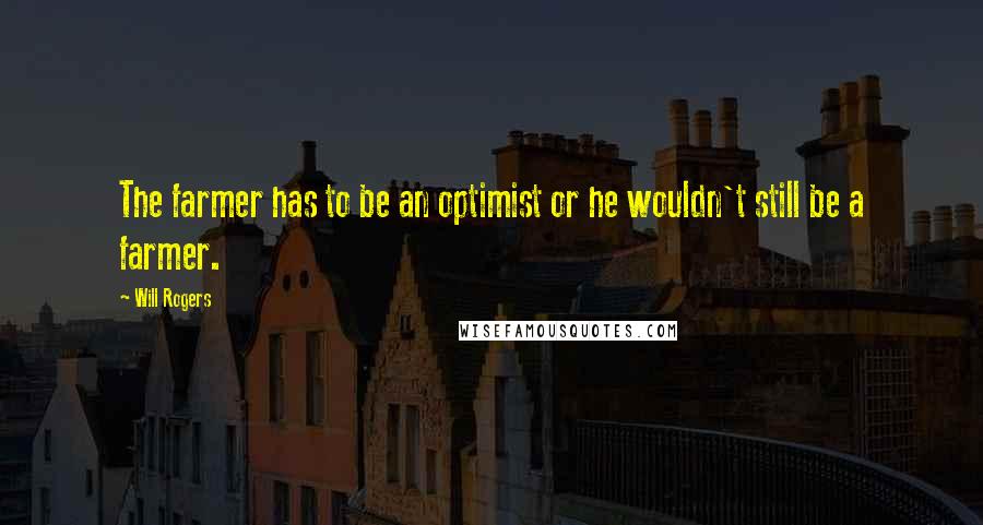 Will Rogers Quotes: The farmer has to be an optimist or he wouldn't still be a farmer.