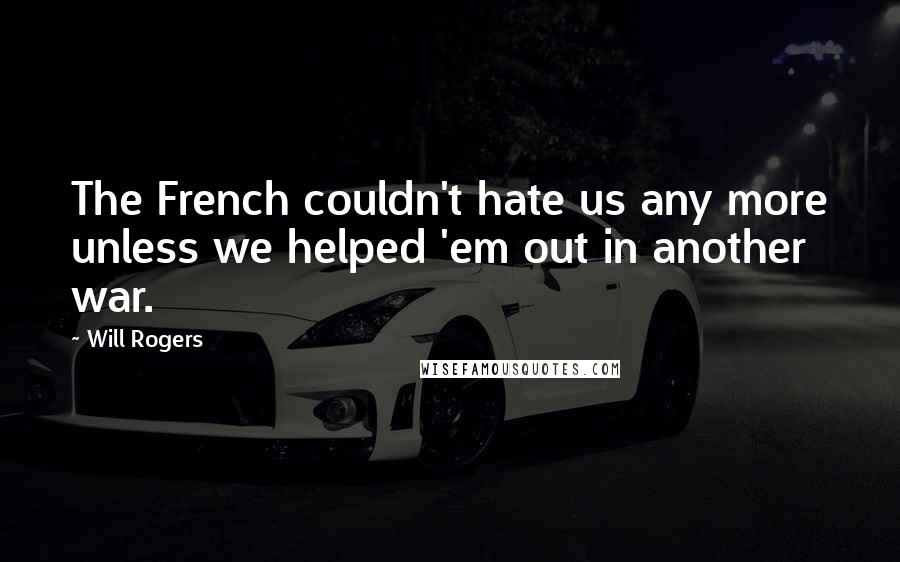 Will Rogers Quotes: The French couldn't hate us any more unless we helped 'em out in another war.