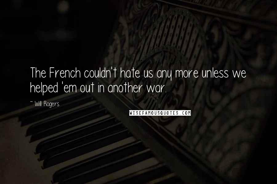 Will Rogers Quotes: The French couldn't hate us any more unless we helped 'em out in another war.