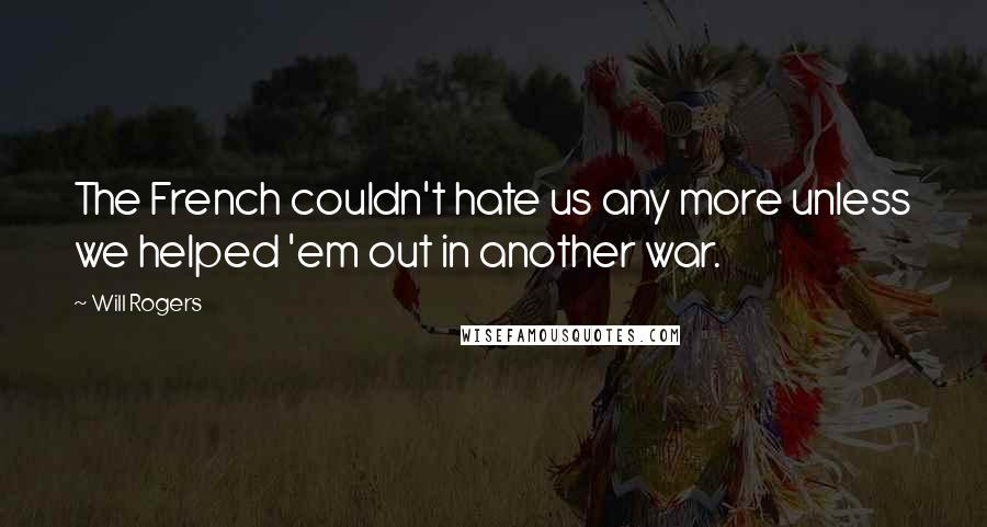 Will Rogers Quotes: The French couldn't hate us any more unless we helped 'em out in another war.