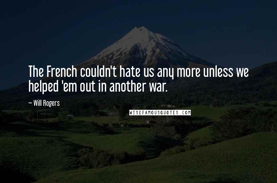Will Rogers Quotes: The French couldn't hate us any more unless we helped 'em out in another war.
