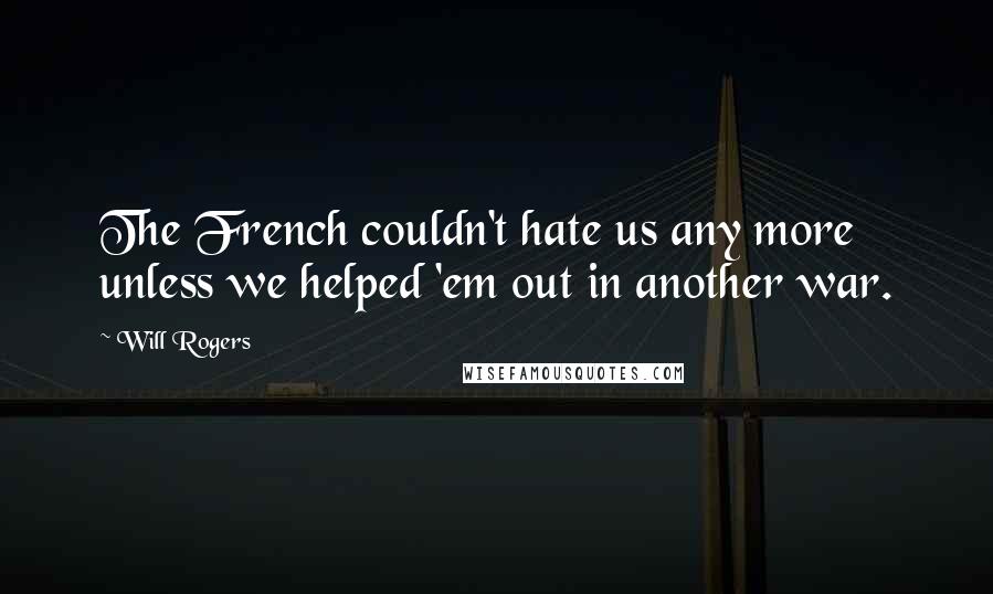 Will Rogers Quotes: The French couldn't hate us any more unless we helped 'em out in another war.