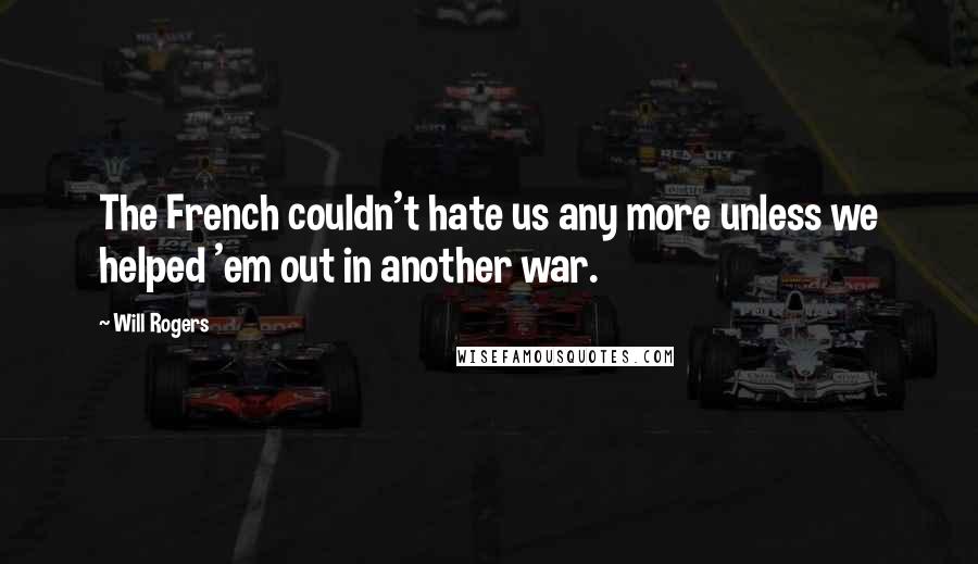 Will Rogers Quotes: The French couldn't hate us any more unless we helped 'em out in another war.