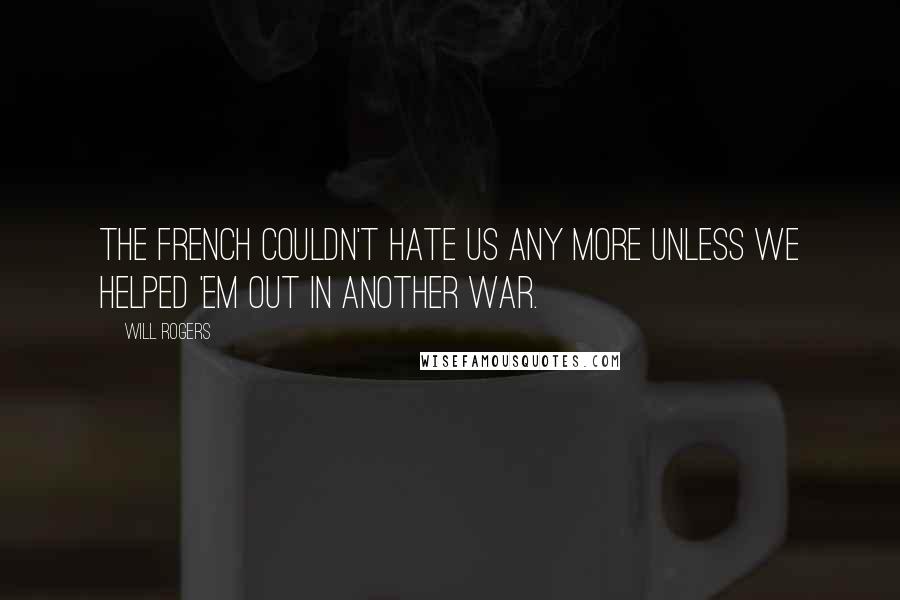 Will Rogers Quotes: The French couldn't hate us any more unless we helped 'em out in another war.