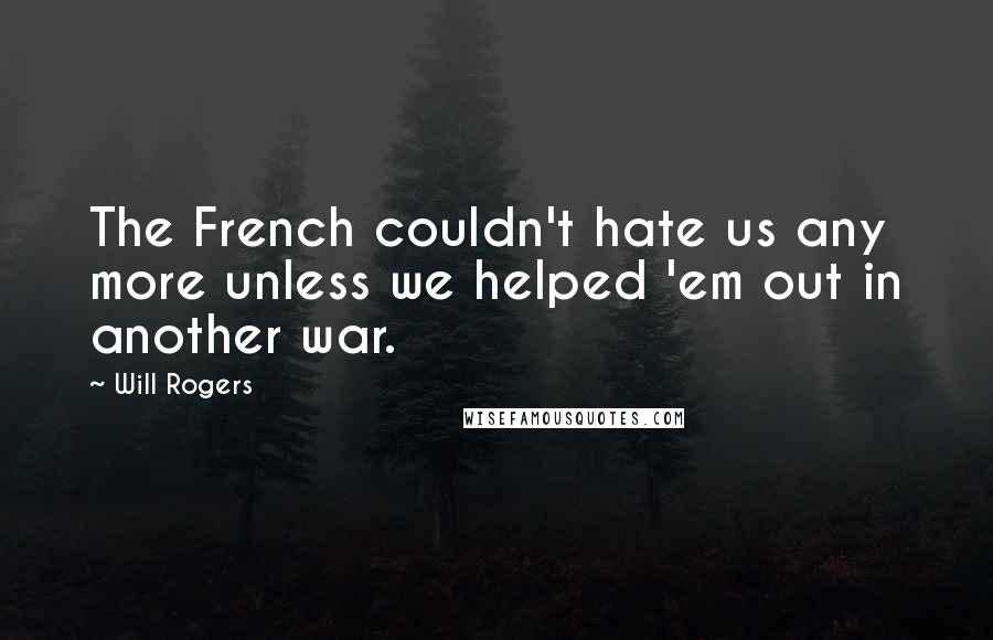 Will Rogers Quotes: The French couldn't hate us any more unless we helped 'em out in another war.
